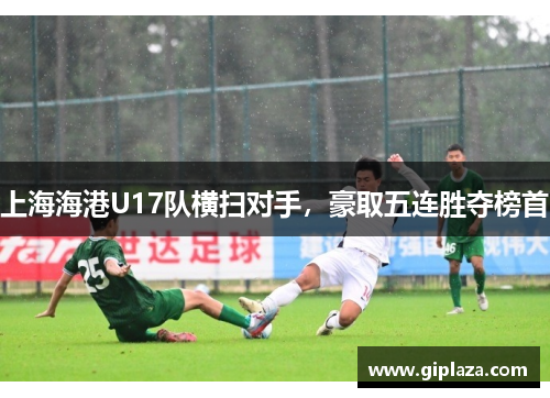 上海海港U17队横扫对手，豪取五连胜夺榜首